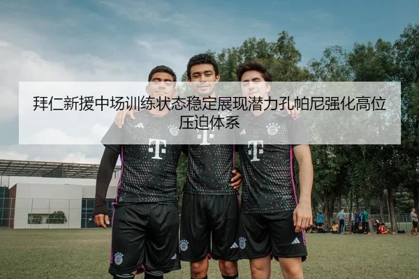 拜仁新援中场训练状态稳定展现潜力孔帕尼强化高位压迫体系