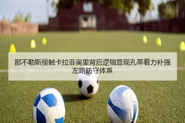 那不勒斯接触卡拉菲奥里背后逻辑显现孔蒂着力补强左路防守体系